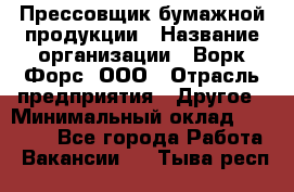 Прессовщик бумажной продукции › Название организации ­ Ворк Форс, ООО › Отрасль предприятия ­ Другое › Минимальный оклад ­ 27 000 - Все города Работа » Вакансии   . Тыва респ.